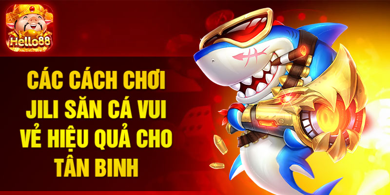 Các cách chơi Jili săn cá vui vẻ hiệu quả cho tân binh